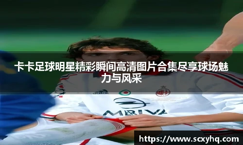 卡卡足球明星精彩瞬间高清图片合集尽享球场魅力与风采