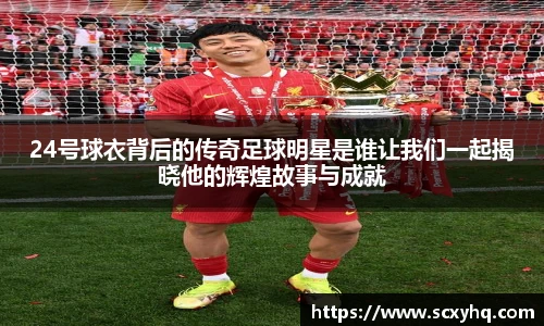 24号球衣背后的传奇足球明星是谁让我们一起揭晓他的辉煌故事与成就